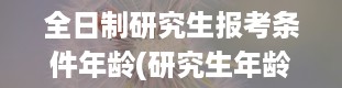 全日制研究生报考条件年龄(研究生年龄有限制吗)