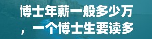 博士年薪一般多少万，一个博士生要读多少年才能毕业