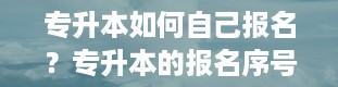 专升本如何自己报名？专升本的报名序号从哪里来