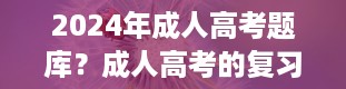 2024年成人高考题库？成人高考的复习资料应该去哪里找