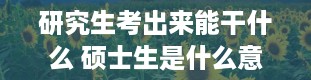 研究生考出来能干什么 硕士生是什么意思