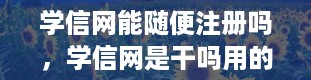 学信网能随便注册吗，学信网是干吗用的