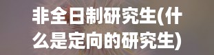 非全日制研究生(什么是定向的研究生)