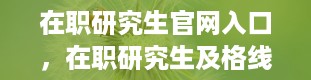 在职研究生官网入口，在职研究生及格线