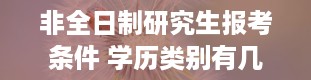 非全日制研究生报考条件 学历类别有几种 研究生