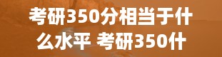 考研350分相当于什么水平 考研350什么概念