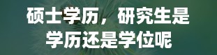 硕士学历，研究生是学历还是学位呢