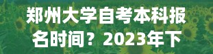 郑州大学自考本科报名时间？2023年下半年郑州大学自考本科可以报考的专业