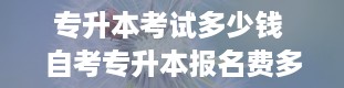 专升本考试多少钱 自考专升本报名费多少钱