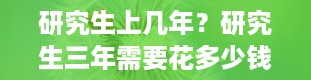 研究生上几年？研究生三年需要花多少钱