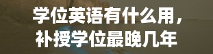 学位英语有什么用，补授学位最晚几年