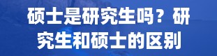 硕士是研究生吗？研究生和硕士的区别