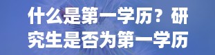 什么是第一学历？研究生是否为第一学历