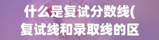 什么是复试分数线(复试线和录取线的区别)