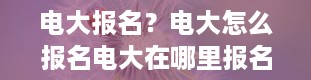 电大报名？电大怎么报名电大在哪里报名