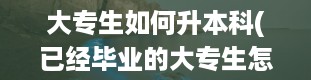 大专生如何升本科(已经毕业的大专生怎么专升本)