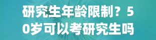 研究生年龄限制？50岁可以考研究生吗