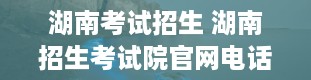 湖南考试招生 湖南招生考试院官网电话