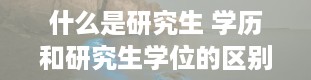 什么是研究生 学历和研究生学位的区别