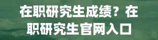 在职研究生成绩？在职研究生官网入口