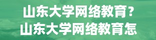 山东大学网络教育？山东大学网络教育怎么样