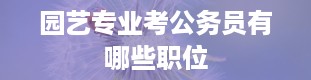 园艺专业考公务员有哪些职位