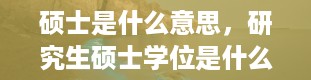 硕士是什么意思，研究生硕士学位是什么意思啊