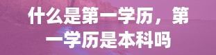 什么是第一学历，第一学历是本科吗