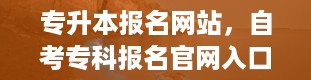 专升本报名网站，自考专科报名官网入口