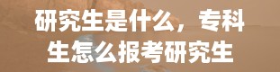 研究生是什么，专科生怎么报考研究生