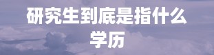 研究生到底是指什么学历