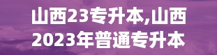 山西23专升本,山西2023年普通专升本考试全解析