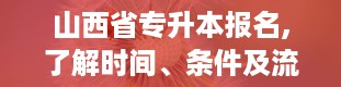 山西省专升本报名,了解时间、条件及流程