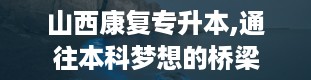 山西康复专升本,通往本科梦想的桥梁