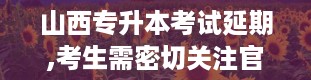 山西专升本考试延期,考生需密切关注官方信息