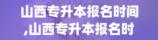 山西专升本报名时间,山西专升本报名时间详解