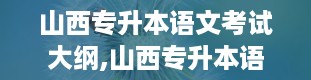 山西专升本语文考试大纲,山西专升本语文考试大纲详解