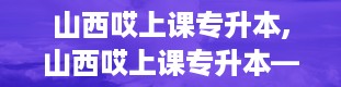 山西哎上课专升本,山西哎上课专升本——助力学子圆梦本科