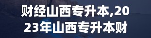 财经山西专升本,2023年山西专升本财经类专业解读及报考指南