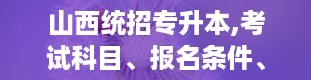 山西统招专升本,考试科目、报名条件、录取分数线及注意事项