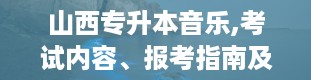 山西专升本音乐,考试内容、报考指南及未来展望