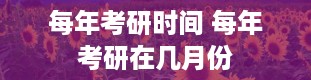 每年考研时间 每年考研在几月份