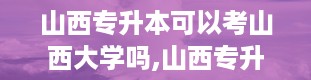 山西专升本可以考山西大学吗,山西专升本考生能否报考山西大学？