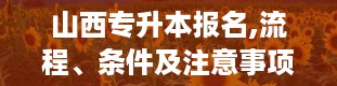 山西专升本报名,流程、条件及注意事项