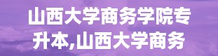 山西大学商务学院专升本,山西大学商务学院专升本全解析