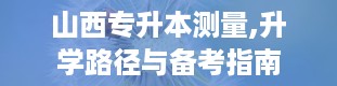 山西专升本测量,升学路径与备考指南