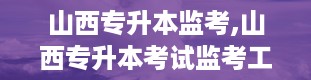 山西专升本监考,山西专升本考试监考工作的重要性与实施要点