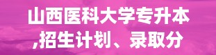 山西医科大学专升本,招生计划、录取分数线及备考建议