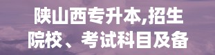 陕山西专升本,招生院校、考试科目及备考策略