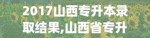 2017山西专升本录取结果,山西省专升本录取率